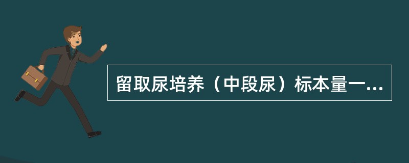 留取尿培养（中段尿）标本量一般为（）。