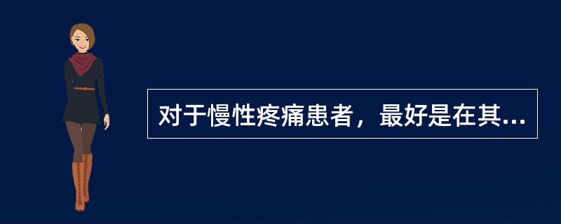 对于慢性疼痛患者，最好是在其疼痛发作时立即给予止痛药。（）