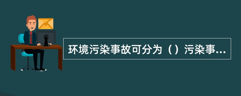 环境污染事故可分为（）污染事故、（）污染事故、（）污染事故、（）污染事故、（）污