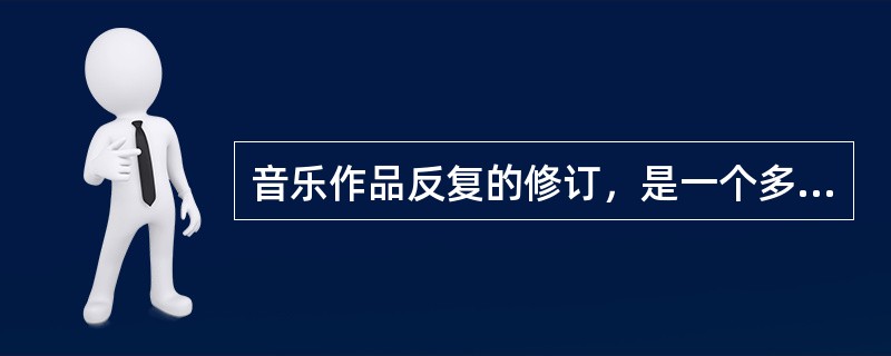 音乐作品反复的修订，是一个多次循环的过程，其中最后一个阶段是（）。