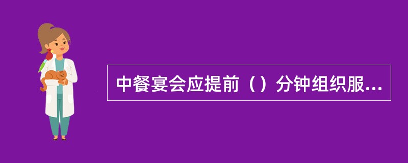 中餐宴会应提前（）分钟组织服务人员上凉菜。