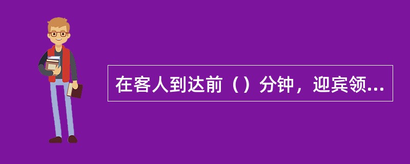 在客人到达前（）分钟，迎宾领位员、桌面服务员和跑菜员、酒水员进入各自的服务区域，