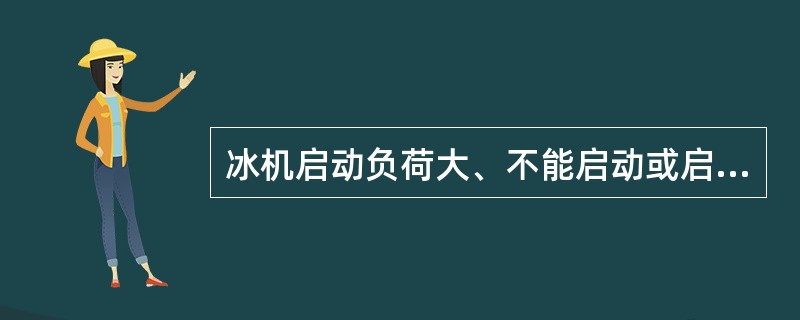 冰机启动负荷大、不能启动或启动后跳车什么原因？