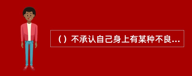 （）不承认自己身上有某种不良品质和思想感情、而把这些不良品质、思想感情投射给别人