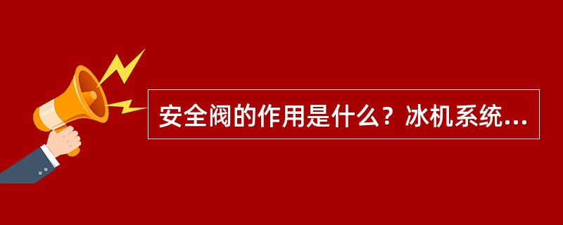 安全阀的作用是什么？冰机系统的安全阀有几个，各在什么地方？