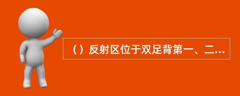 （）反射区位于双足背第一、二跖骨间关节处，靠拇趾侧。