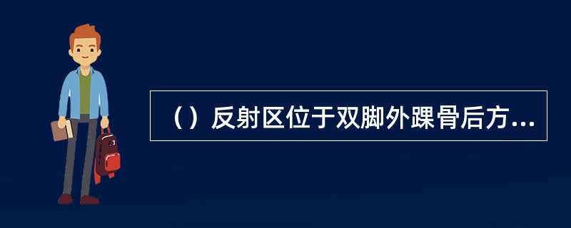 （）反射区位于双脚外踝骨后方向上延伸四横指，呈一带状凹陷区域。