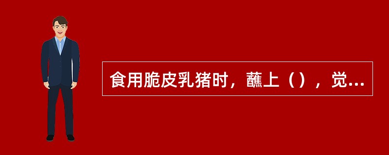 食用脆皮乳猪时，蘸上（），觉得甘香酥化；夹上（），不会感到腻口；配食（），可以帮