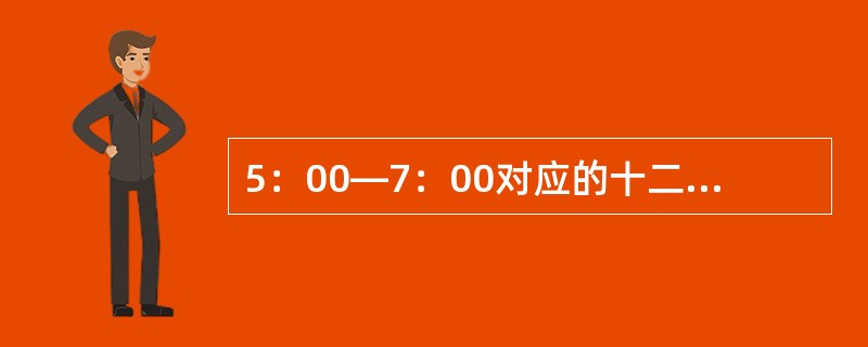 5：00—7：00对应的十二时辰中的（）。