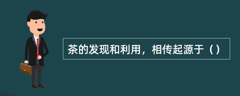 茶的发现和利用，相传起源于（）