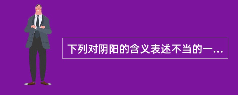 下列对阴阳的含义表述不当的一项是（）。