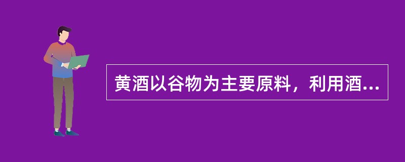黄酒以谷物为主要原料，利用酒药、麦曲或米曲所含的多种微生物的共同作用，酿制而成的
