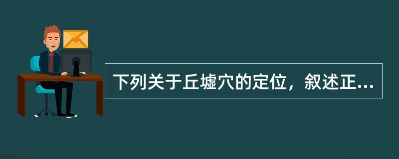 下列关于丘墟穴的定位，叙述正确的是（）