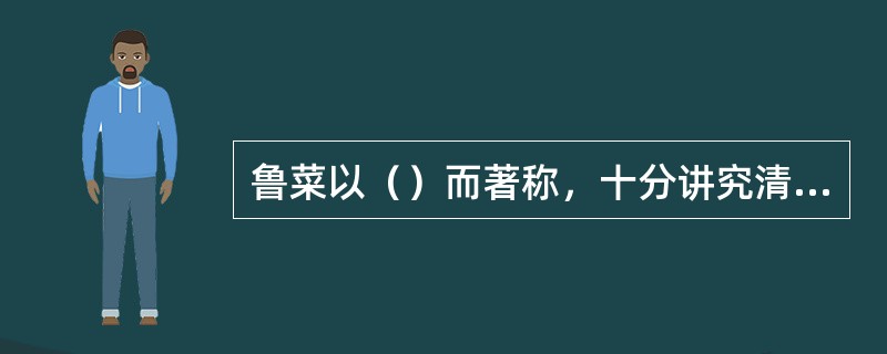 鲁菜以（）而著称，十分讲究清汤和奶汤的调制。