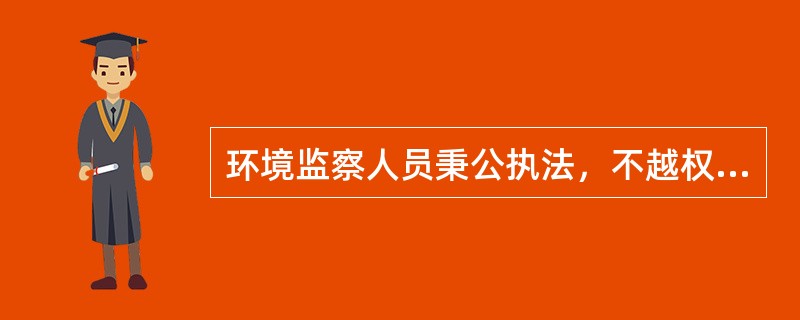 环境监察人员秉公执法，不越权，不渎职，廉洁自律，不徇私情，必须做到（）。