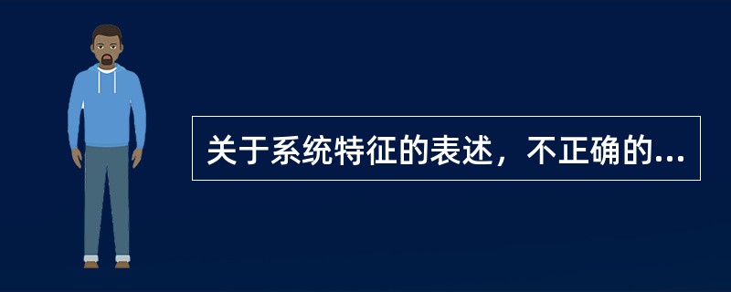 关于系统特征的表述，不正确的是（）。