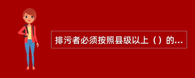 排污者必须按照县级以上（）的要求和国家环境监测技术规范，开展排污状况自我监测。