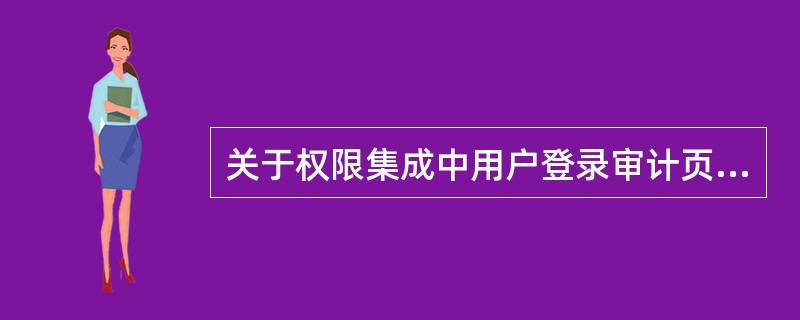 关于权限集成中用户登录审计页面的描述，下面哪一项不正确（）