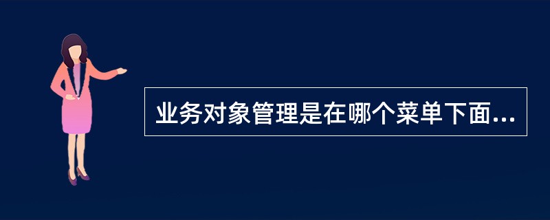 业务对象管理是在哪个菜单下面（）