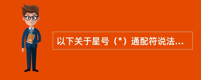 以下关于星号（*）通配符说法不正确的是（）。