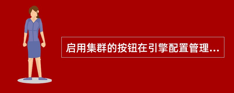 启用集群的按钮在引擎配置管理功能页下面的哪个Tab页下（）