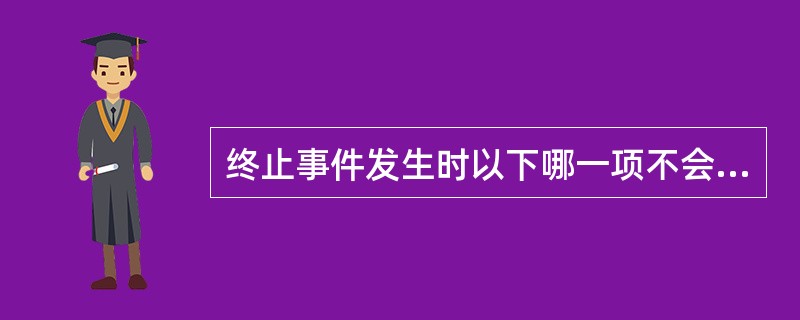 终止事件发生时以下哪一项不会发生（）