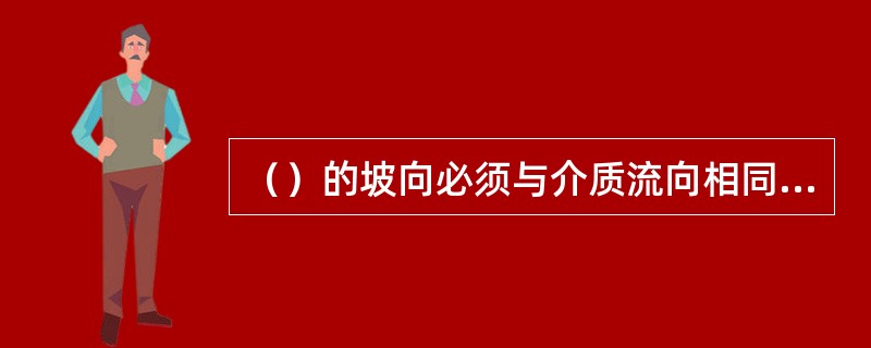 （）的坡向必须与介质流向相同，否则将会引起振动和噪音。