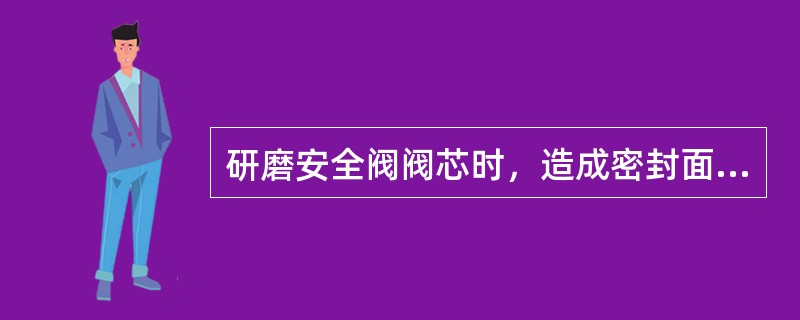 研磨安全阀阀芯时，造成密封面拉毛或研烧的主要原因是（）。