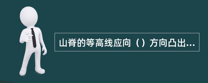 山脊的等高线应向（）方向凸出，山谷的等高线应向（）方向凸出。