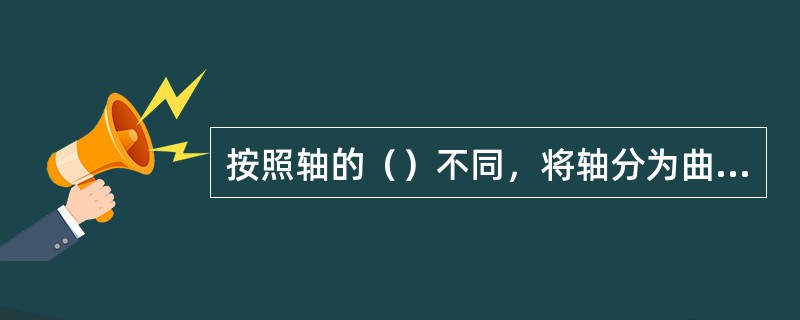 按照轴的（）不同，将轴分为曲轴和直轴。