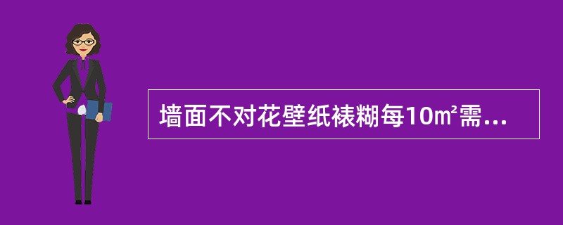 墙面不对花壁纸裱糊每10㎡需要的壁纸和人工各为（）。