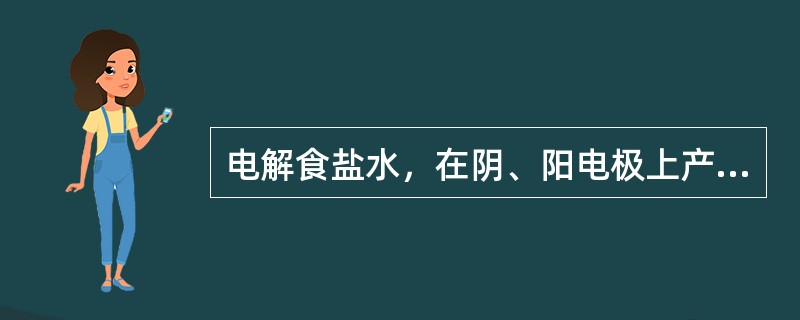 电解食盐水，在阴、阳电极上产生的是（）