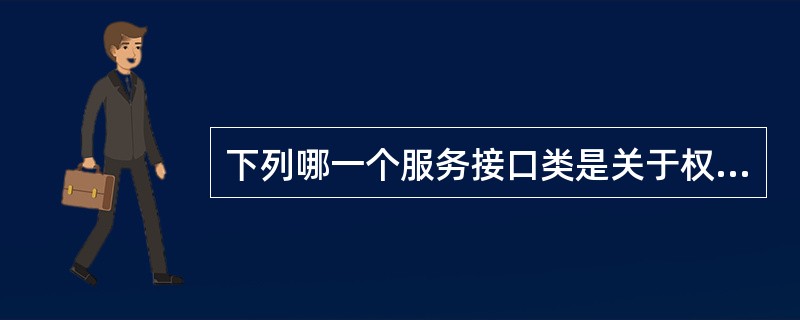 下列哪一个服务接口类是关于权限管理方面的（）