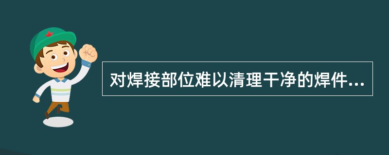 对焊接部位难以清理干净的焊件，应选用（）。