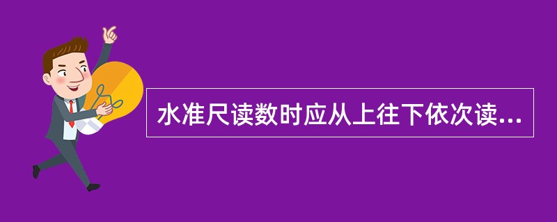 水准尺读数时应从上往下依次读出分米、厘米数，并估读毫米数。