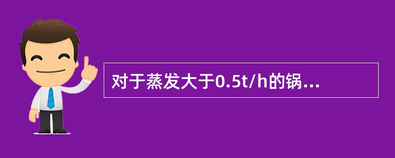 对于蒸发大于0.5t/h的锅炉，应至少安装两个安全阀，其中一个为控制安全阀，另一