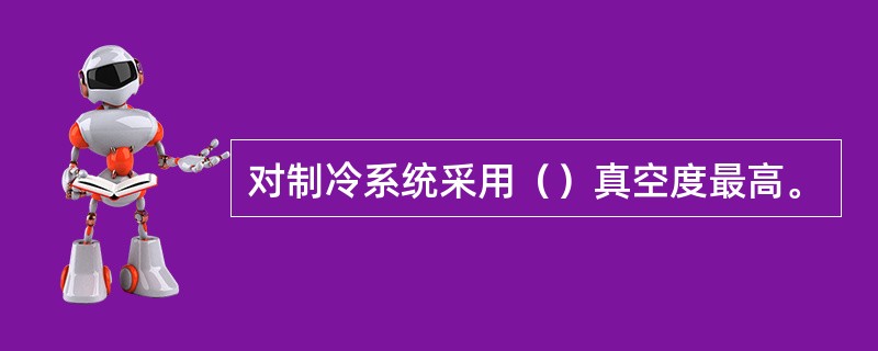 对制冷系统采用（）真空度最高。