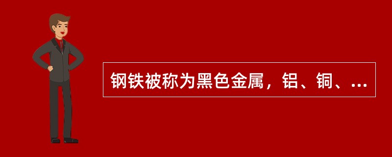 钢铁被称为黑色金属，铝、铜、镁、锌、铅等及其合金被称为有色金属。