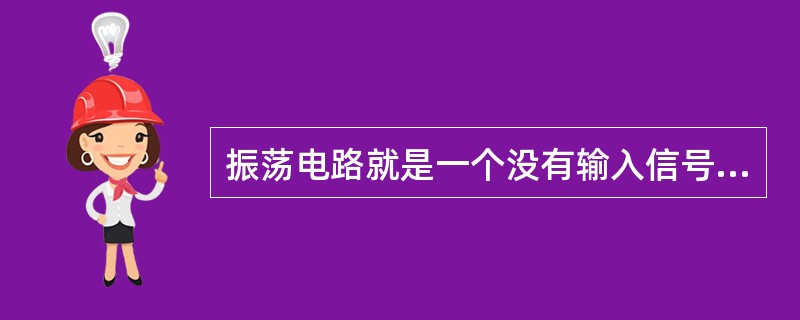 振荡电路就是一个没有输入信号而带有选频网络的正反馈放大器，当反馈信号和输入信号（