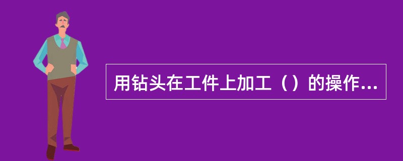 用钻头在工件上加工（）的操作，叫做钻孔。