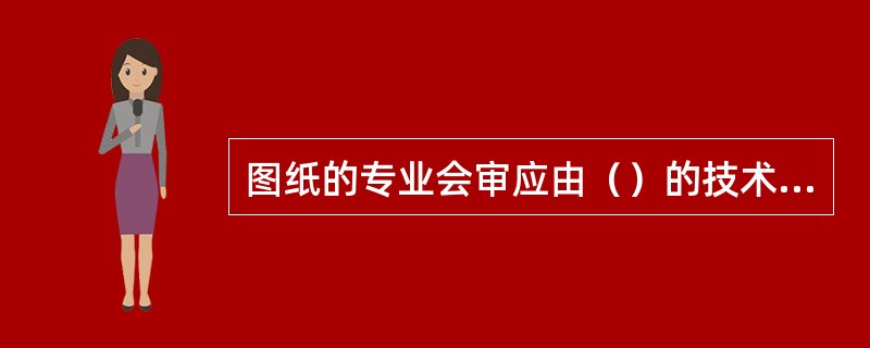 图纸的专业会审应由（）的技术部门专业负责人组织有关人员参加。