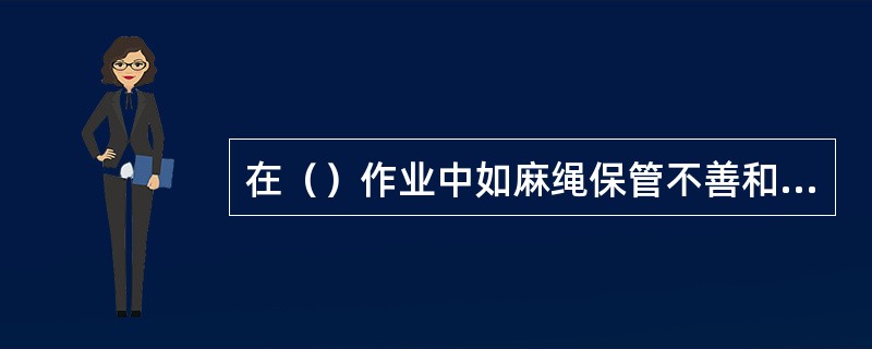 在（）作业中如麻绳保管不善和不精心维护，容易造成局部触伤和机械磨损、受潮及化学介