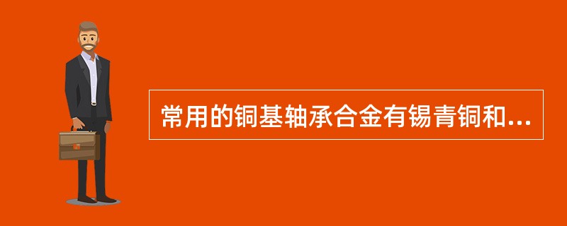 常用的铜基轴承合金有锡青铜和铅青铜。