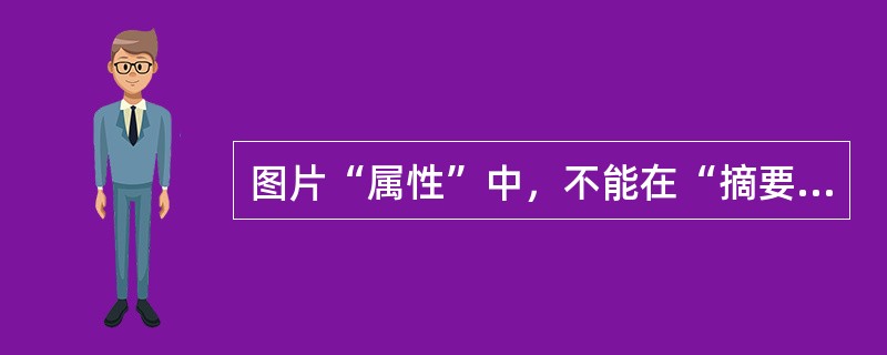 图片“属性”中，不能在“摘要”选项卡中修改和查看的是（）