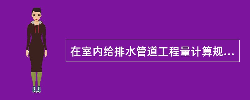 在室内给排水管道工程量计算规则中，（）按口径计，不扣除管件阀门所占长度。