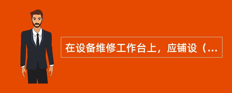 在设备维修工作台上，应铺设（）。