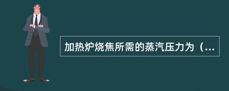 加热炉烧焦所需的蒸汽压力为（）。