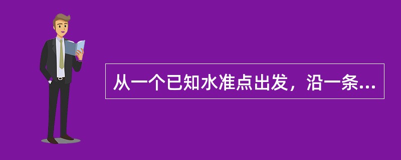 从一个已知水准点出发，沿一条环形路线进行水准测量，测定沿线敷设的水准点高程，最后