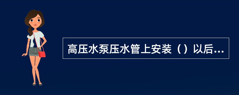 高压水泵压水管上安装（）以后，为了避免因水锤而硬气管道爆裂，还需要在压水管上设置