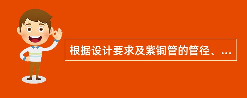 根据设计要求及紫铜管的管径、壁厚，对（）进行加工处理，然后进行焊接。